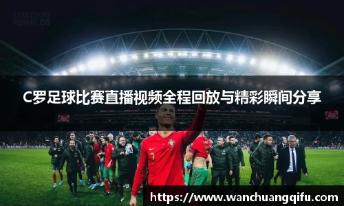 C罗足球比赛直播视频全程回放与精彩瞬间分享
