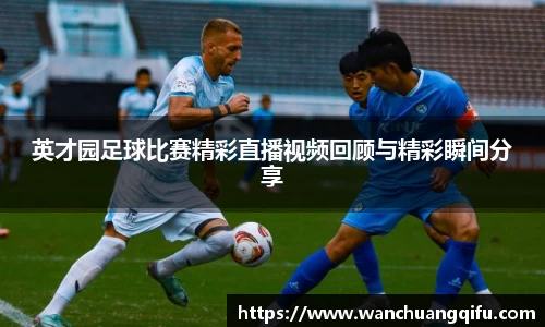 英才园足球比赛精彩直播视频回顾与精彩瞬间分享