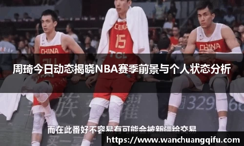 周琦今日动态揭晓NBA赛季前景与个人状态分析
