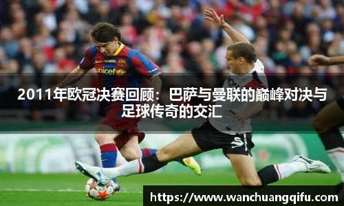 2011年欧冠决赛回顾：巴萨与曼联的巅峰对决与足球传奇的交汇