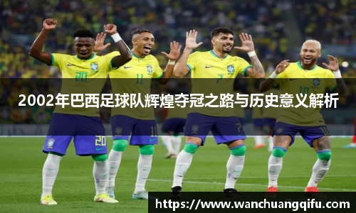 2002年巴西足球队辉煌夺冠之路与历史意义解析